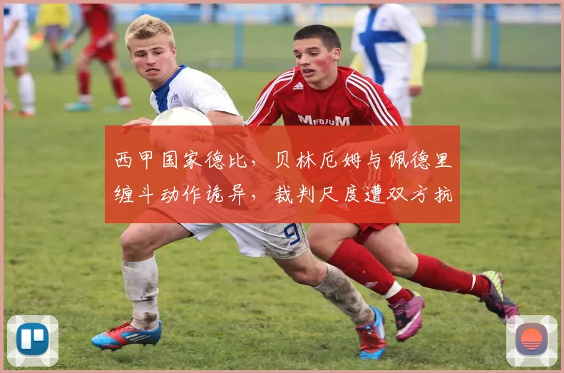 西甲国家德比,贝林厄姆与佩德里缠斗动作诡异,裁判尺度遭双方抗议?