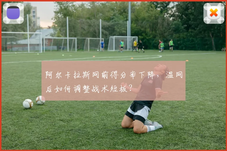 阿尔卡拉斯网前得分率下降,温网后如何调整战术短板?