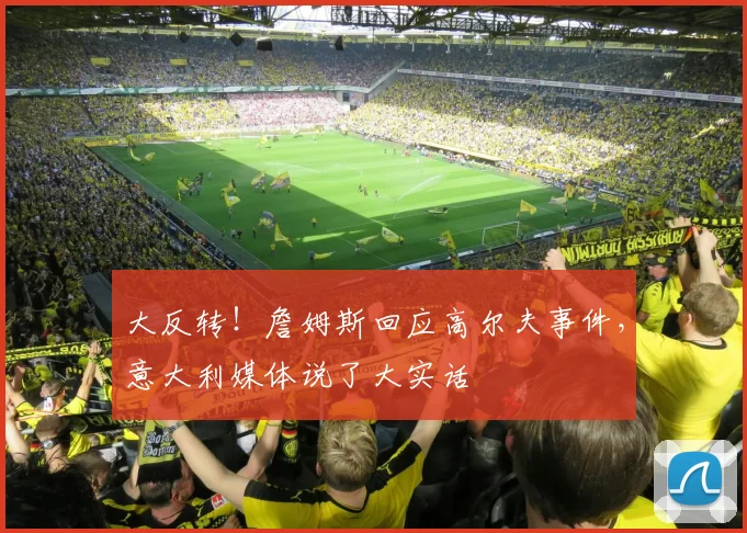 大反转！詹姆斯回应高尔夫事件，意大利媒体说了大实话