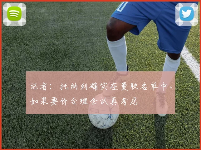 记者：托纳利确实在曼联名单中，如果要价合理会认真考虑
