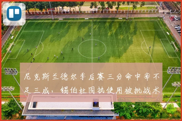 尼克斯兰德尔季后赛三分命中率不足三成,锡伯杜固执使用被批战术落后