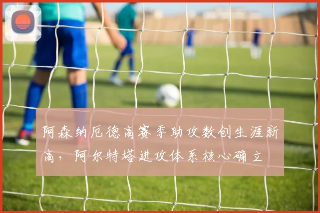 阿森纳厄德高赛季助攻数创生涯新高,阿尔特塔进攻体系核心确立